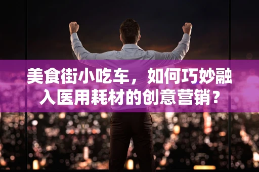 美食街小吃车，如何巧妙融入医用耗材的创意营销？