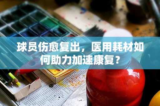 球员伤愈复出，医用耗材如何助力加速康复？