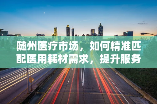 随州医疗市场，如何精准匹配医用耗材需求，提升服务效率？