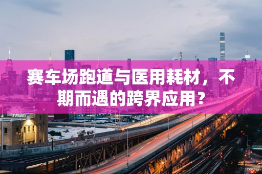赛车场跑道与医用耗材，不期而遇的跨界应用？