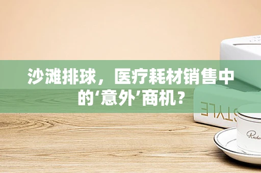 沙滩排球，医疗耗材销售中的‘意外’商机？
