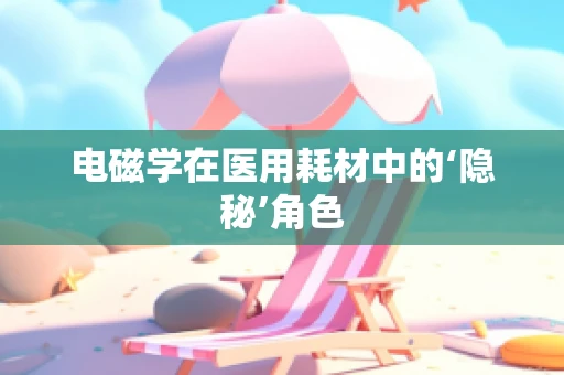 电磁学在医用耗材中的‘隐秘’角色