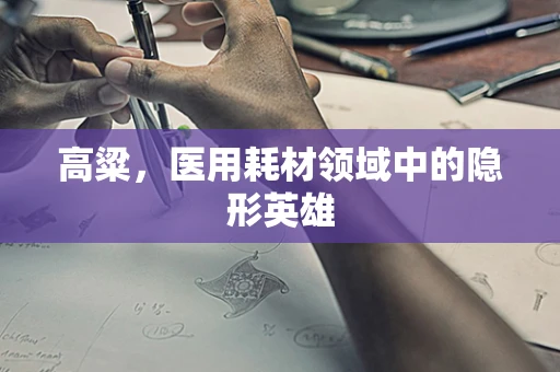 高粱，医用耗材领域中的隐形英雄