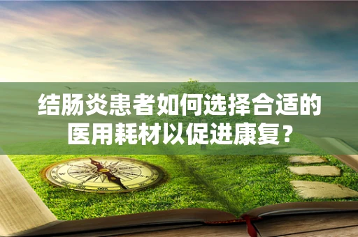 结肠炎患者如何选择合适的医用耗材以促进康复？