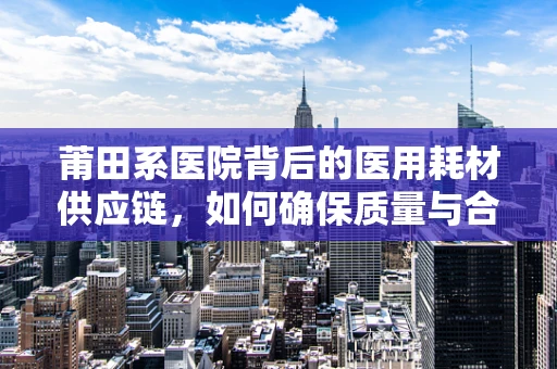 莆田系医院背后的医用耗材供应链，如何确保质量与合规？