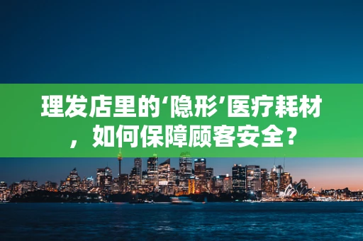 理发店里的‘隐形’医疗耗材，如何保障顾客安全？