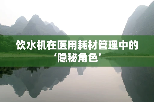 饮水机在医用耗材管理中的‘隐秘角色’