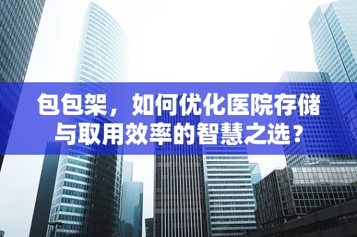 包包架，如何优化医院存储与取用效率的智慧之选？