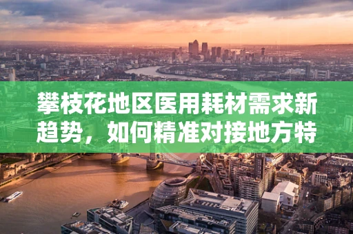 攀枝花地区医用耗材需求新趋势，如何精准对接地方特色？