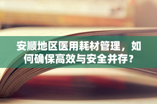 安顺地区医用耗材管理，如何确保高效与安全并存？