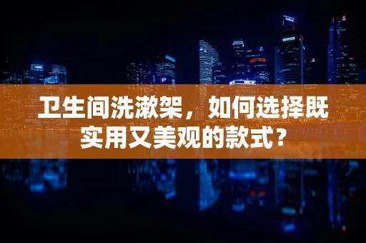 卫生间洗漱架，如何选择既实用又美观的款式？