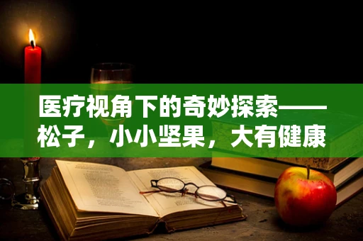 医疗视角下的奇妙探索——松子，小小坚果，大有健康医靠？