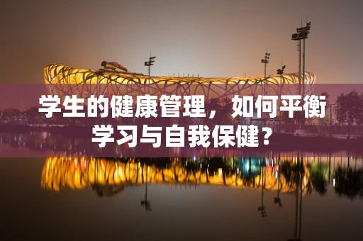 学生的健康管理，如何平衡学习与自我保健？