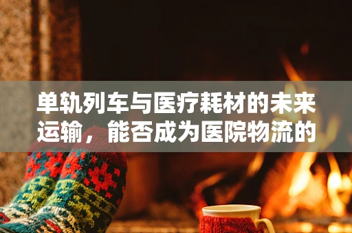 单轨列车与医疗耗材的未来运输，能否成为医院物流的新宠？