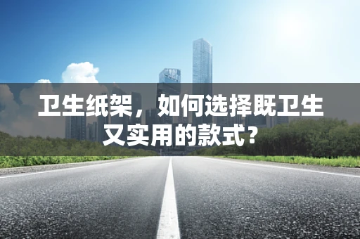 卫生纸架，如何选择既卫生又实用的款式？