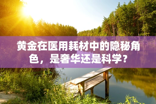 黄金在医用耗材中的隐秘角色，是奢华还是科学？