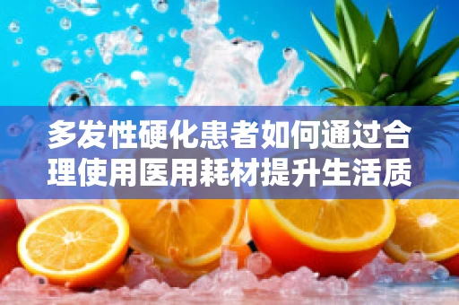 多发性硬化患者如何通过合理使用医用耗材提升生活质量？