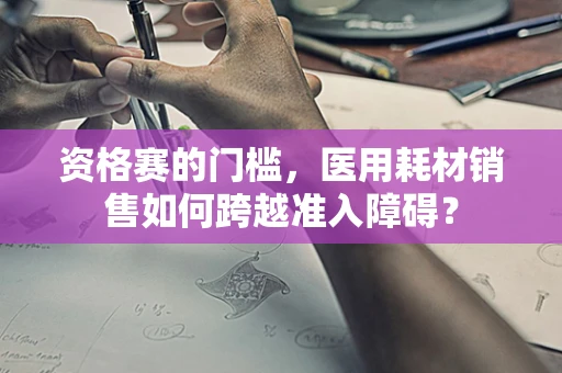 资格赛的门槛，医用耗材销售如何跨越准入障碍？