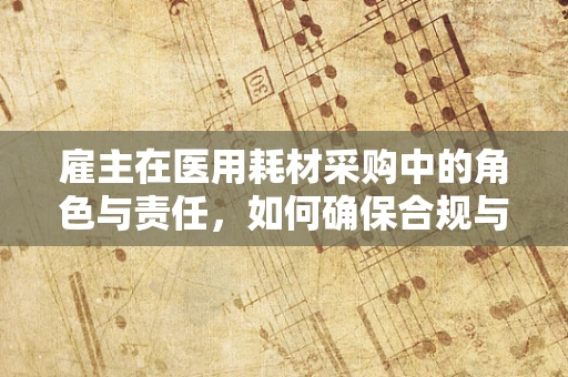 雇主在医用耗材采购中的角色与责任，如何确保合规与高效？