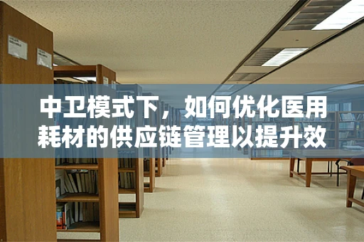 中卫模式下，如何优化医用耗材的供应链管理以提升效率？