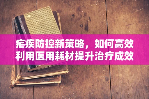 疟疾防控新策略，如何高效利用医用耗材提升治疗成效？