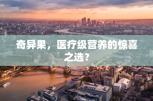 奇异果，医疗级营养的惊喜之选？