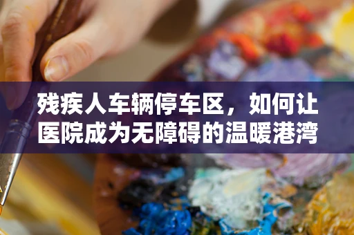残疾人车辆停车区，如何让医院成为无障碍的温暖港湾？