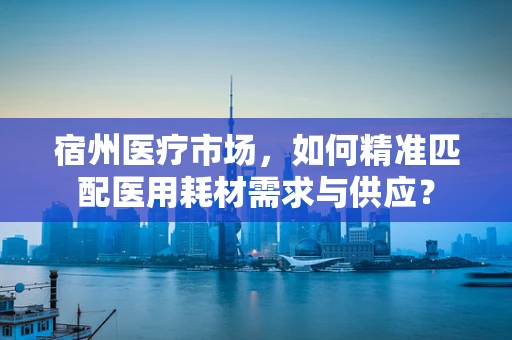 宿州医疗市场，如何精准匹配医用耗材需求与供应？