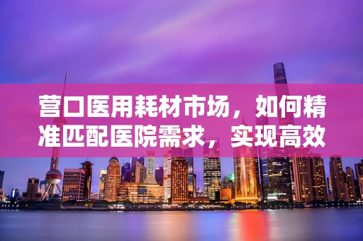 营口医用耗材市场，如何精准匹配医院需求，实现高效供应？