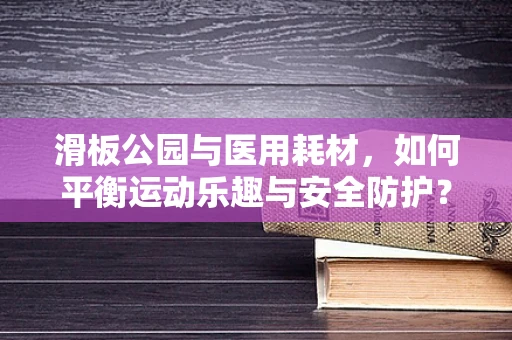 滑板公园与医用耗材，如何平衡运动乐趣与安全防护？