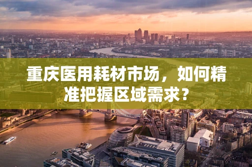 重庆医用耗材市场，如何精准把握区域需求？