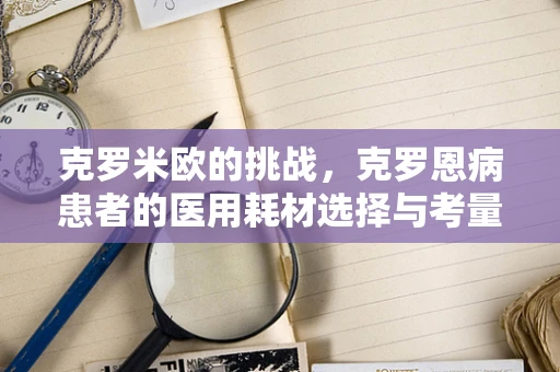 克罗米欧的挑战，克罗恩病患者的医用耗材选择与考量
