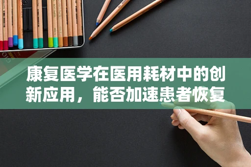 康复医学在医用耗材中的创新应用，能否加速患者恢复进程？
