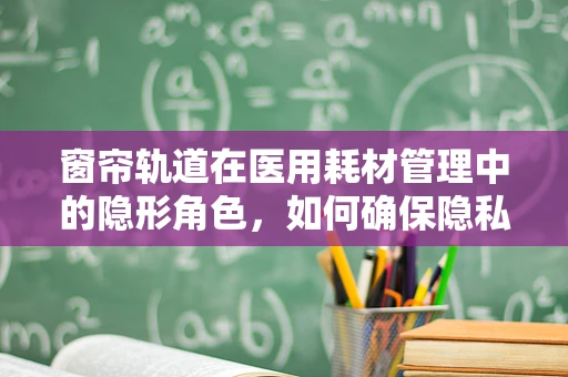 窗帘轨道在医用耗材管理中的隐形角色，如何确保隐私与安全？