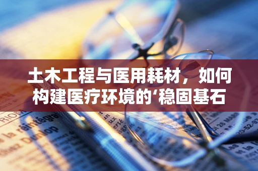 土木工程与医用耗材，如何构建医疗环境的‘稳固基石’？