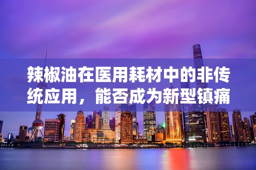 辣椒油在医用耗材中的非传统应用，能否成为新型镇痛敷料的秘密武器？