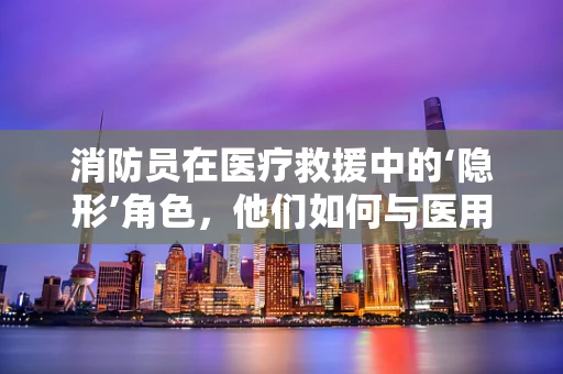 消防员在医疗救援中的‘隐形’角色，他们如何与医用耗材紧密相连？