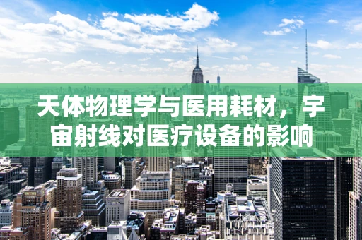 天体物理学与医用耗材，宇宙射线对医疗设备的影响