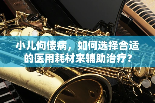 小儿佝偻病，如何选择合适的医用耗材来辅助治疗？