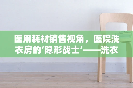医用耗材销售视角，医院洗衣房的‘隐形战士’——洗衣机如何高效助力院感控制？