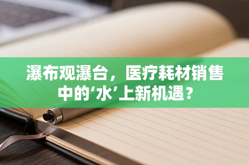 瀑布观瀑台，医疗耗材销售中的‘水’上新机遇？