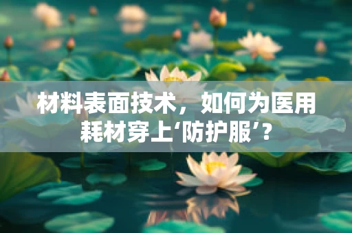 材料表面技术，如何为医用耗材穿上‘防护服’？