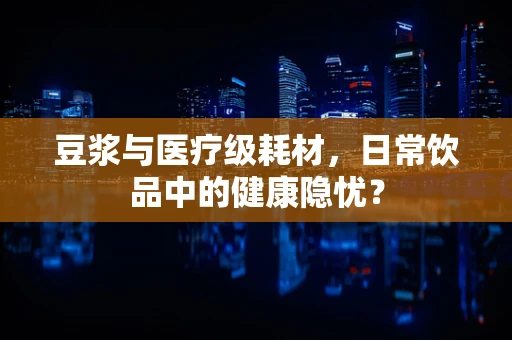 豆浆与医疗级耗材，日常饮品中的健康隐忧？