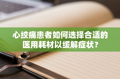 心绞痛患者如何选择合适的医用耗材以缓解症状？