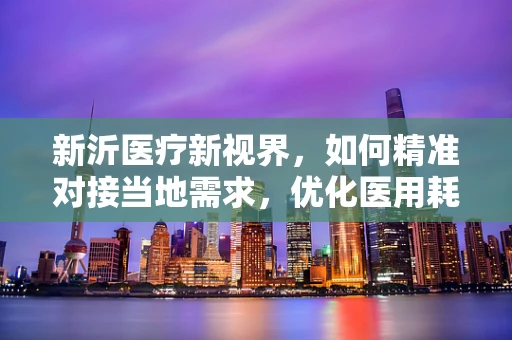 新沂医疗新视界，如何精准对接当地需求，优化医用耗材供应链？