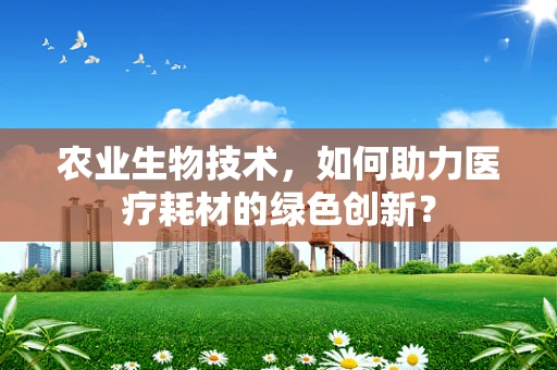 农业生物技术，如何助力医疗耗材的绿色创新？
