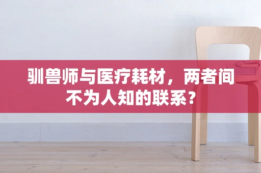 驯兽师与医疗耗材，两者间不为人知的联系？
