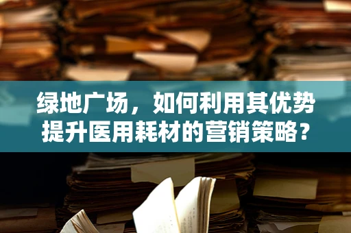 绿地广场，如何利用其优势提升医用耗材的营销策略？
