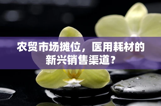 农贸市场摊位，医用耗材的新兴销售渠道？