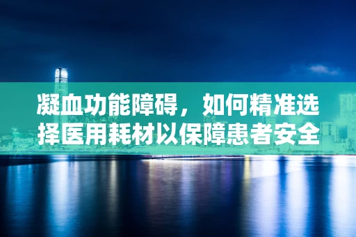 凝血功能障碍，如何精准选择医用耗材以保障患者安全？